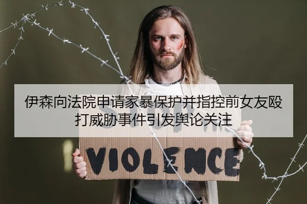 伊森向法院申请家暴保护并指控前女友殴打威胁事件引发舆论关注